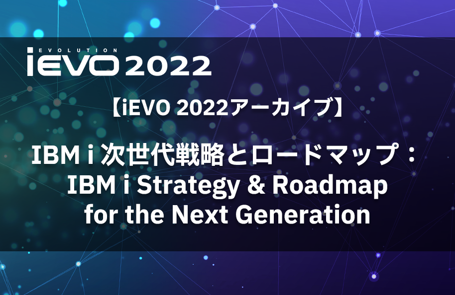 【iEVO 2022アーカイブ】IBM i 次世代戦略とロードマップ：IBM i Strategy & Roadmap for the Next Generation