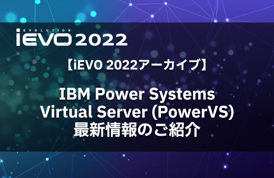 【iEVO 2022アーカイブ】IBM Power Systems Virtual Server (PowerVS) 最新情報のご紹介