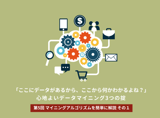 「ここにデータがあるから、ここから何かわかるよね？」～心地よいデータマイニング3つの掟～ 【第5回】マイニングアルゴリズムを簡単に解説 その1