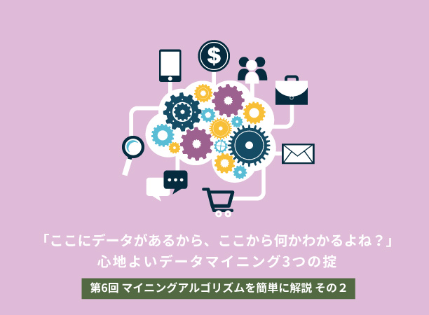 「ここにデータがあるから、ここから何かわかるよね？」～心地よいデータマイニング3つの掟～ 【第6回】マイニングアルゴリズムを簡単に解説 その2