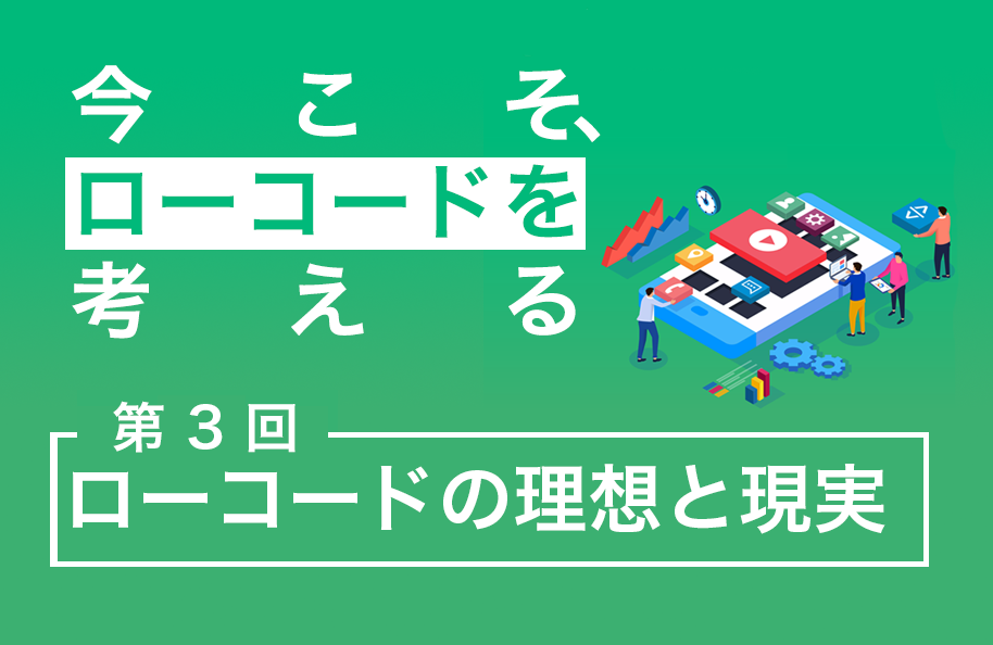 【今こそ、ローコードを考える】第3回 ローコードの理想と現実 後編