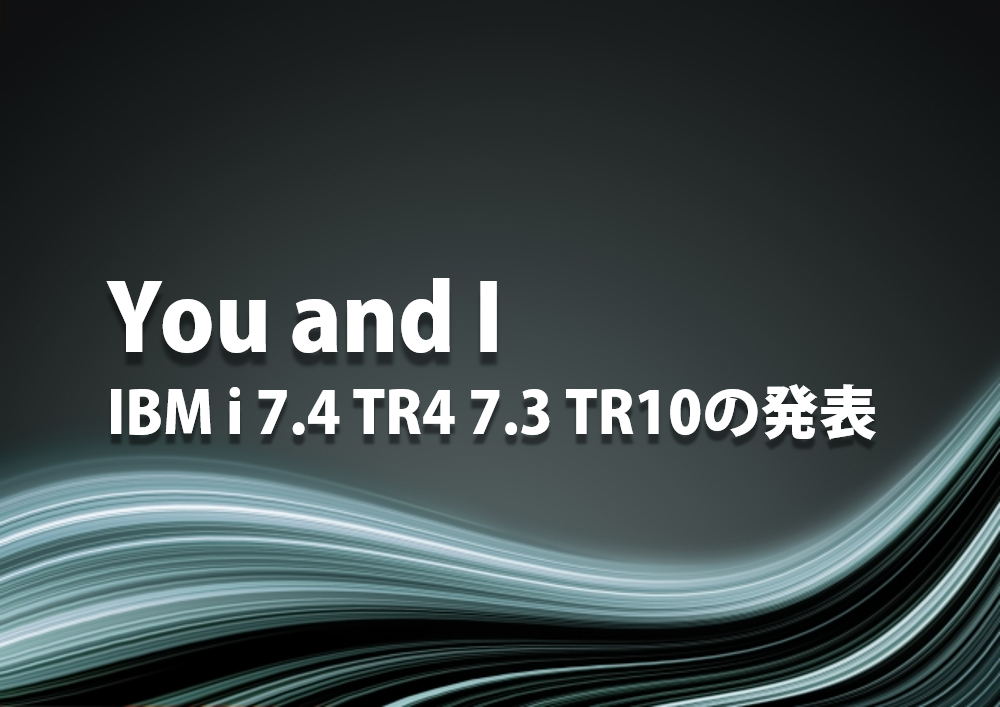 You and i – IBM i 7.4 TR4 7.3 TR10の発表