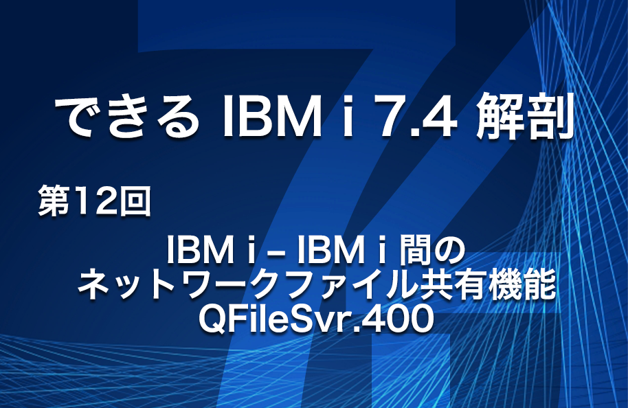 【できるIBM i 7.4解剖】第12回 <br>「IBM i – IBM i 間のネットワークファイル共有機能 QFileSvr.400」