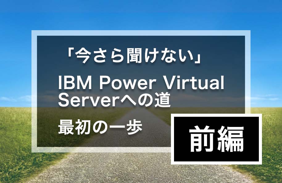 『今さら聞けない』IBM Power Virtual Serverへの道 <br>最初の一歩【前編】