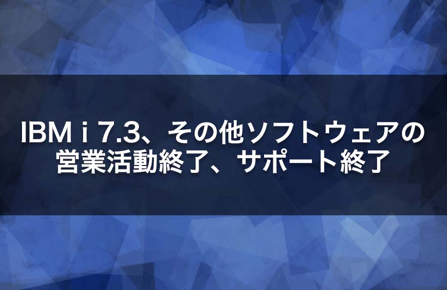 IBM i 7.3、その他ソフトウェアの営業活動終了、サポート終了